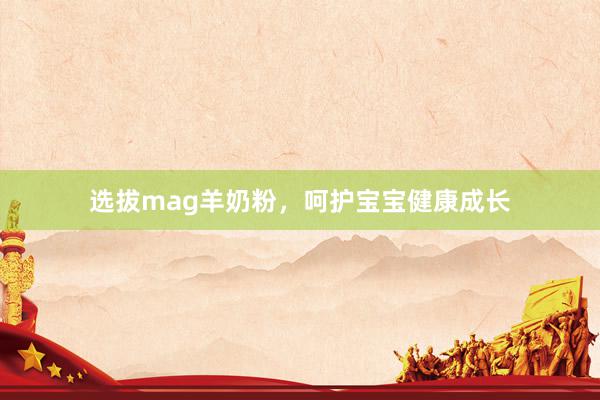 选拔mag羊奶粉，呵护宝宝健康成长